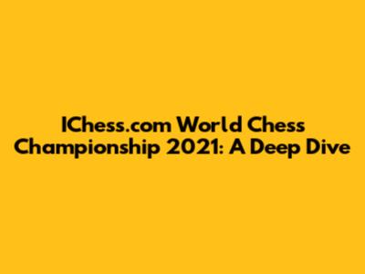 IChess.com World Chess Championship 2021: A Deep Dive