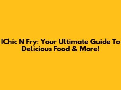 IChic N Fry: Your Ultimate Guide To Delicious Food & More!