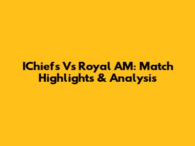 IChiefs Vs Royal AM: Match Highlights & Analysis