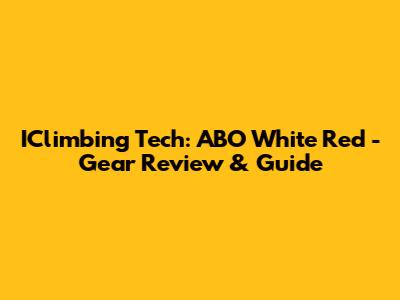 IClimbing Tech: ABO White Red - Gear Review & Guide