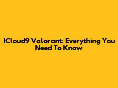 ICloud9 Valorant: Everything You Need To Know