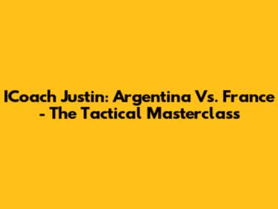 ICoach Justin: Argentina Vs. France - The Tactical Masterclass