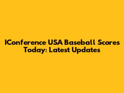 IConference USA Baseball Scores Today: Latest Updates