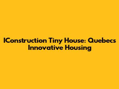 IConstruction Tiny House: Quebec's Innovative Housing