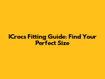 ICrocs Fitting Guide: Find Your Perfect Size