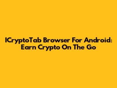 ICryptoTab Browser For Android: Earn Crypto On The Go
