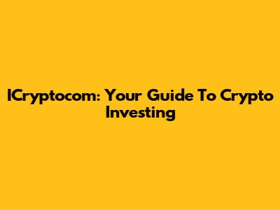 ICryptocom: Your Guide To Crypto Investing