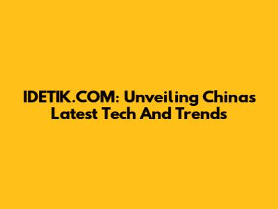 IDETIK.COM: Unveiling China's Latest Tech And Trends