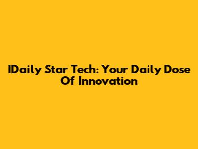 IDaily Star Tech: Your Daily Dose Of Innovation