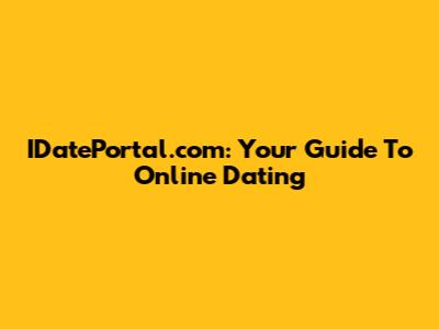 IDatePortal.com: Your Guide To Online Dating