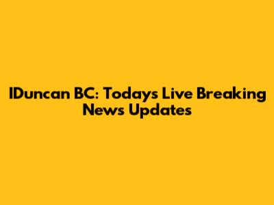 IDuncan BC: Today's Live Breaking News Updates