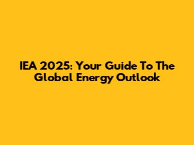IEA 2025: Your Guide To The Global Energy Outlook