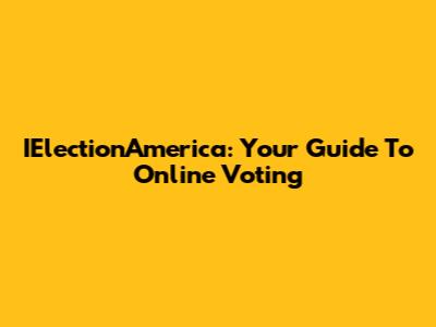 IElectionAmerica: Your Guide To Online Voting