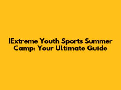 IExtreme Youth Sports Summer Camp: Your Ultimate Guide