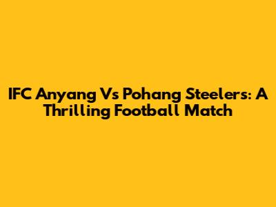 IFC Anyang Vs Pohang Steelers: A Thrilling Football Match