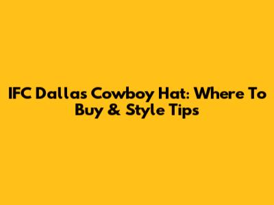 IFC Dallas Cowboy Hat: Where To Buy & Style Tips