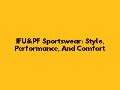 IFU&PF Sportswear: Style, Performance, And Comfort