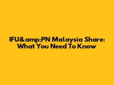 IFU&amp;PN Malaysia Share: What You Need To Know