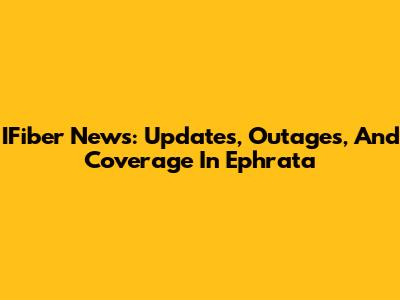 IFiber News: Updates, Outages, And Coverage In Ephrata