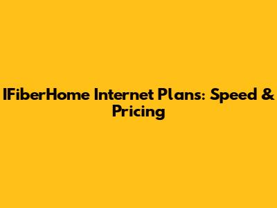 IFiberHome Internet Plans: Speed & Pricing