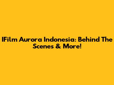 IFilm Aurora Indonesia: Behind The Scenes & More!