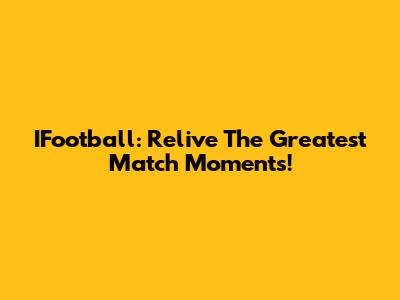 IFootball: Relive The Greatest Match Moments!