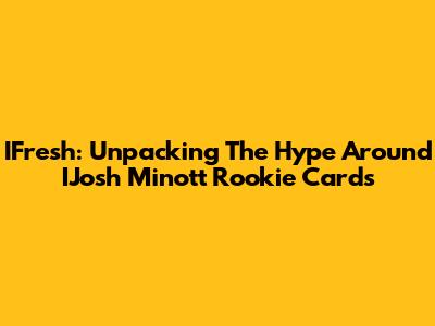 IFresh: Unpacking The Hype Around IJosh Minott Rookie Cards