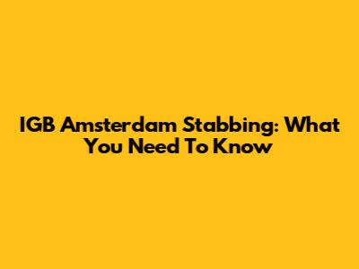 IGB Amsterdam Stabbing: What You Need To Know
