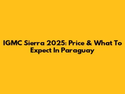IGMC Sierra 2025: Price & What To Expect In Paraguay