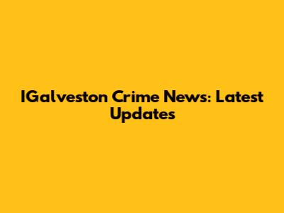 IGalveston Crime News: Latest Updates