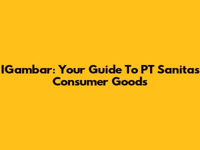 IGambar: Your Guide To PT Sanitas Consumer Goods