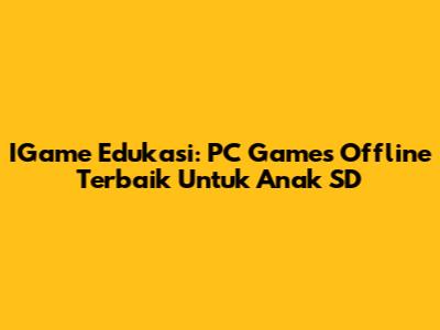 IGame Edukasi: PC Games Offline Terbaik Untuk Anak SD