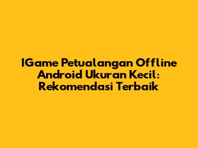 IGame Petualangan Offline Android Ukuran Kecil: Rekomendasi Terbaik