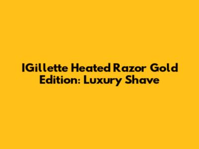 IGillette Heated Razor Gold Edition: Luxury Shave