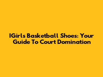 IGirls Basketball Shoes: Your Guide To Court Domination