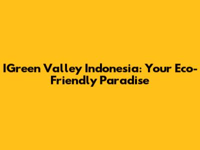 IGreen Valley Indonesia: Your Eco-Friendly Paradise