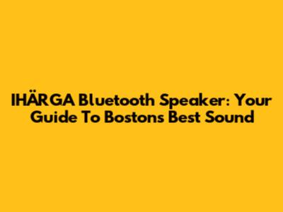 IHÄRGA Bluetooth Speaker: Your Guide To Boston's Best Sound