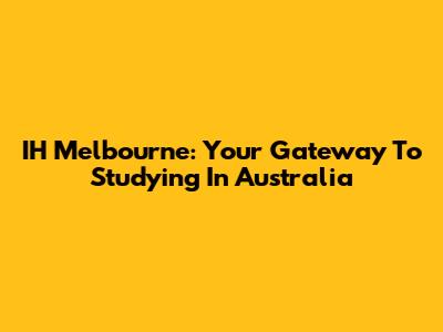 IH Melbourne: Your Gateway To Studying In Australia