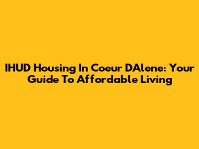 IHUD Housing In Coeur D'Alene: Your Guide To Affordable Living