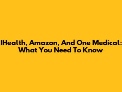 IHealth, Amazon, And One Medical: What You Need To Know