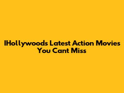 IHollywood's Latest Action Movies You Can't Miss