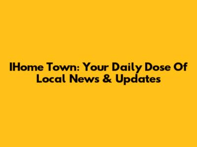 IHome Town: Your Daily Dose Of Local News & Updates