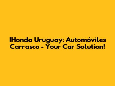 IHonda Uruguay: Automóviles Carrasco - Your Car Solution!
