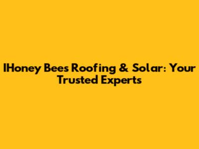 IHoney Bees Roofing & Solar: Your Trusted Experts