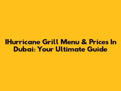 IHurricane Grill Menu & Prices In Dubai: Your Ultimate Guide