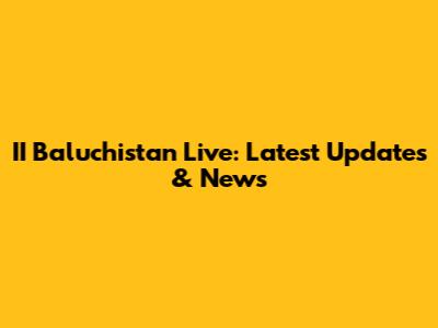 II Baluchistan Live: Latest Updates & News