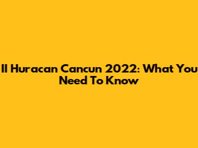 II Huracan Cancun 2022: What You Need To Know