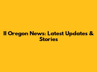II Oregon News: Latest Updates & Stories
