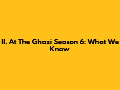II. At The Ghazi Season 6: What We Know