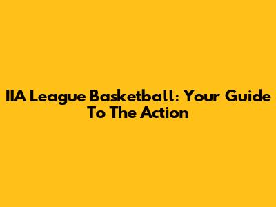 IIA League Basketball: Your Guide To The Action